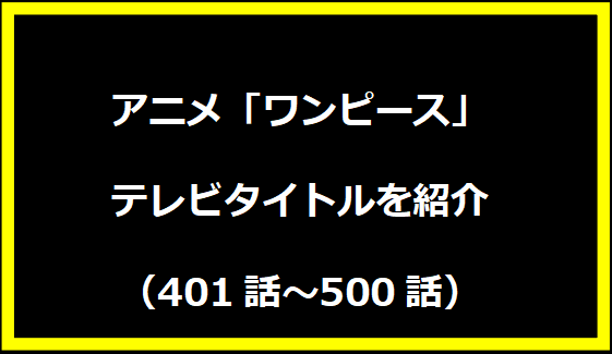 アニメ「ワンピース」テレビタイトルを紹介 【401話～500話】