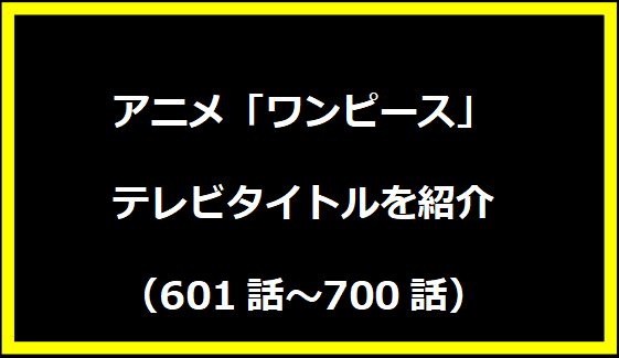 アニメ「ワンピース」テレビタイトルを紹介 【601話～700話】