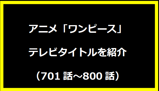 アニメ「ワンピース」テレビタイトルを紹介 【701話～800話】