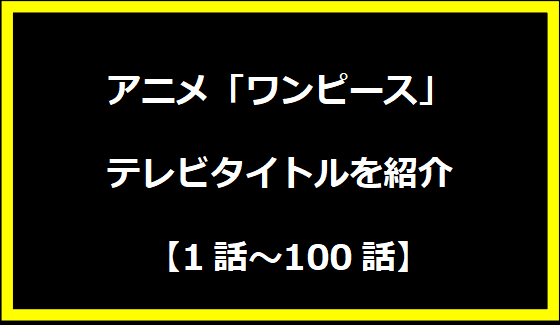 アニメ「ワンピース」テレビタイトルを紹介 【1話～100話】