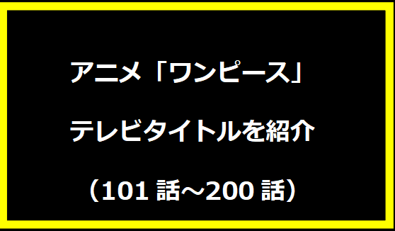 アニメ「ワンピース」テレビタイトルを紹介 【101話～200話】