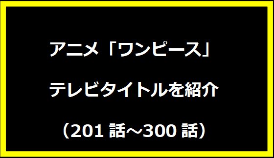 アニメ「ワンピース」テレビタイトルを紹介 【201話～300話】